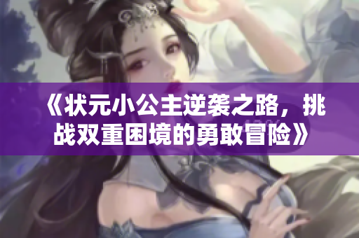 《状元小公主逆袭之路，挑战双重困境的勇敢冒险》