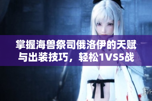 掌握海兽祭司俄洛伊的天赋与出装技巧，轻松1VS5战胜敌人