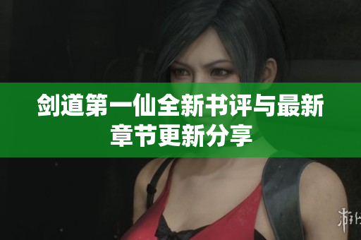 剑道第一仙全新书评与最新章节更新分享