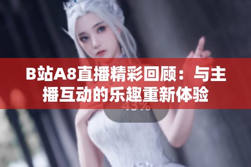 B站A8直播精彩回顾：与主播互动的乐趣重新体验