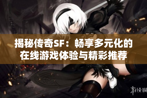 揭秘传奇SF：畅享多元化的在线游戏体验与精彩推荐