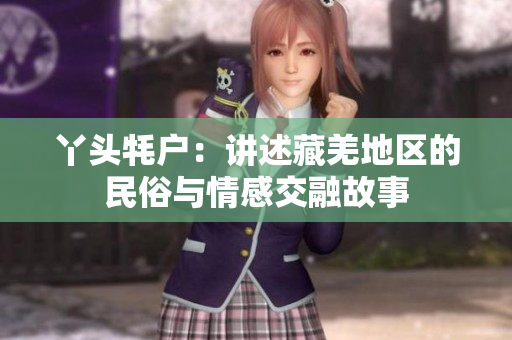丫头牦户：讲述藏羌地区的民俗与情感交融故事