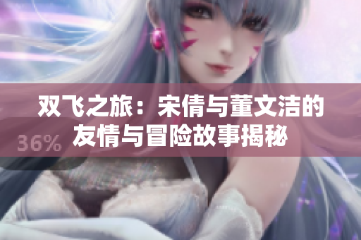 双飞之旅：宋倩与董文洁的友情与冒险故事揭秘