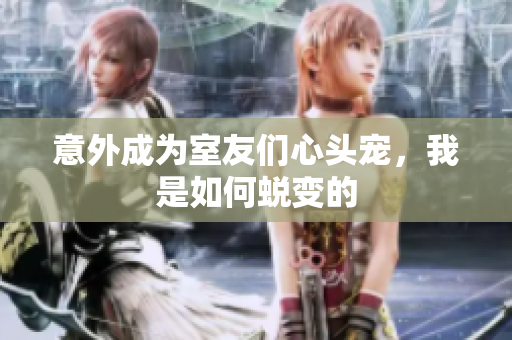 意外成为室友们心头宠，我是如何蜕变的