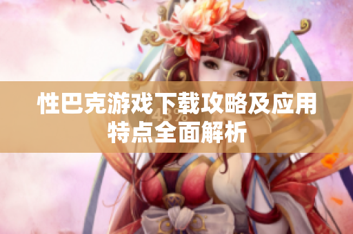 性巴克游戏下载攻略及应用特点全面解析