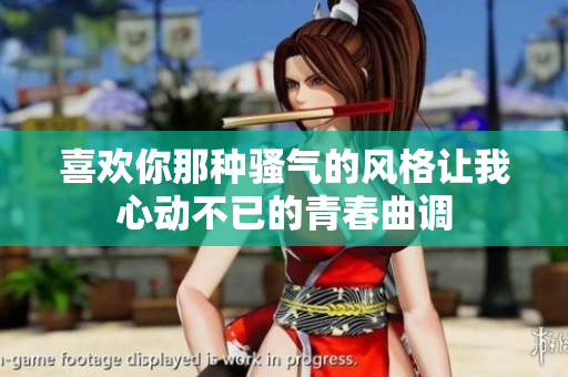 喜欢你那种骚气的风格让我心动不已的青春曲调
