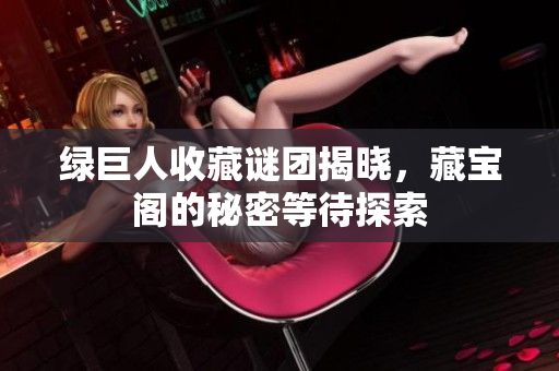 绿巨人收藏谜团揭晓，藏宝阁的秘密等待探索