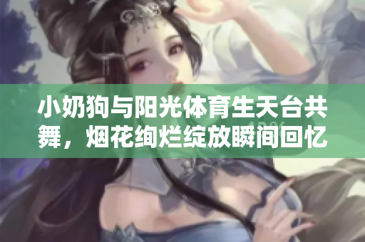 小奶狗与阳光体育生天台共舞，烟花绚烂绽放瞬间回忆