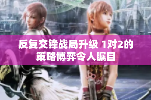 反复交锋战局升级 1对2的策略博弈令人瞩目