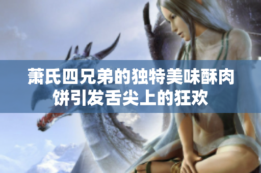 萧氏四兄弟的独特美味酥肉饼引发舌尖上的狂欢