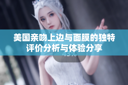 美国亲吻上边与面膜的独特评价分析与体验分享