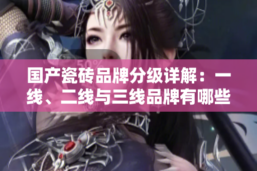 国产瓷砖品牌分级详解：一线、二线与三线品牌有哪些