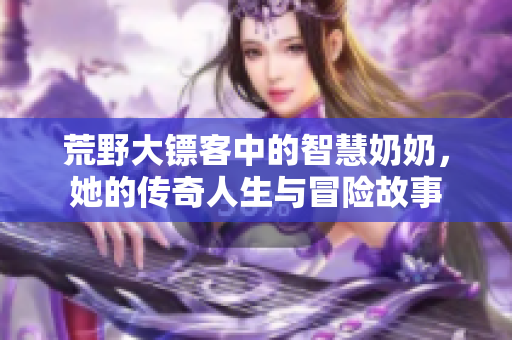 荒野大镖客中的智慧奶奶，她的传奇人生与冒险故事