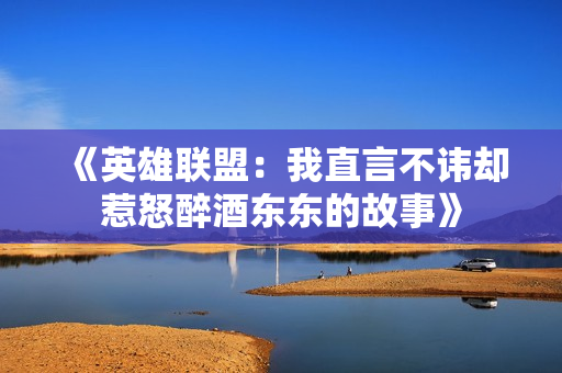 《英雄联盟：我直言不讳却惹怒醉酒东东的故事》