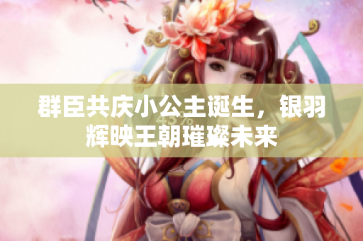 群臣共庆小公主诞生，银羽辉映王朝璀璨未来
