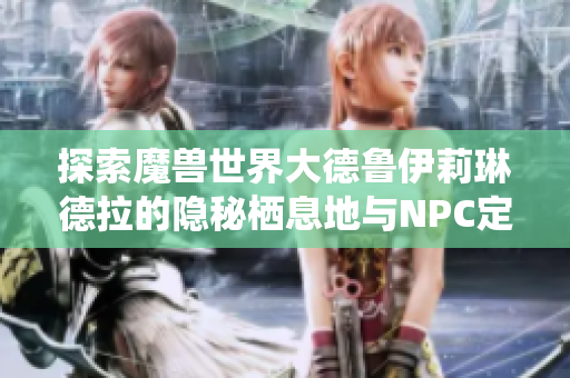 探索魔兽世界大德鲁伊莉琳德拉的隐秘栖息地与NPC定位秘诀