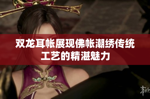 双龙耳帐展现佛帐潮绣传统工艺的精湛魅力