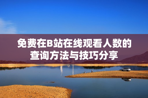 免费在B站在线观看人数的查询方法与技巧分享