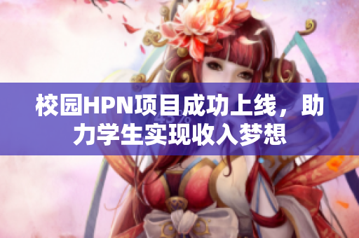 校园HPN项目成功上线，助力学生实现收入梦想
