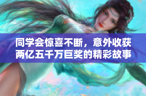 同学会惊喜不断，意外收获两亿五千万巨奖的精彩故事