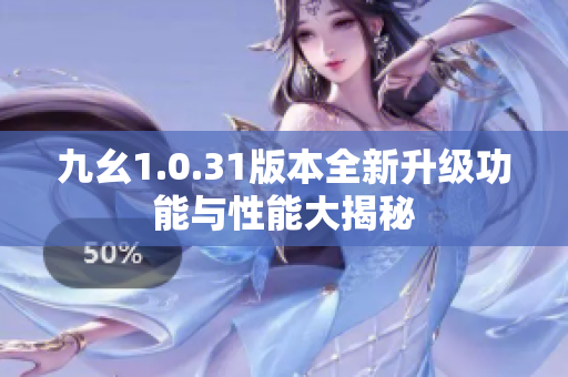 九幺1.0.31版本全新升级功能与性能大揭秘