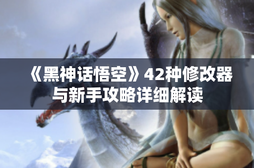《黑神话悟空》42种修改器与新手攻略详细解读