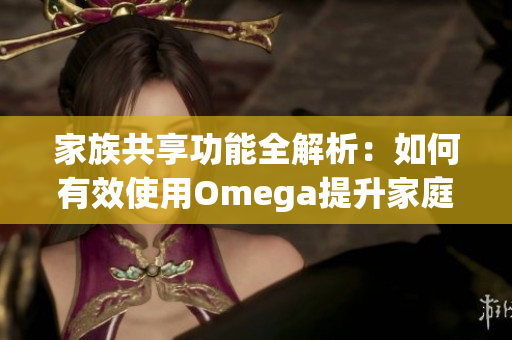 家族共享功能全解析：如何有效使用Omega提升家庭互动体验