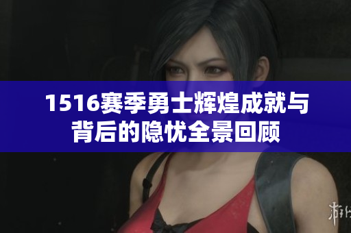 1516赛季勇士辉煌成就与背后的隐忧全景回顾