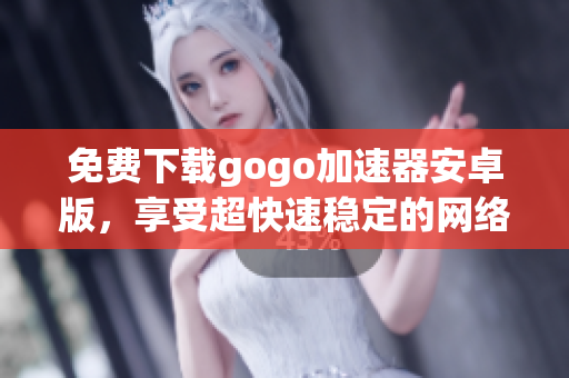 免费下载gogo加速器安卓版，享受超快速稳定的网络体验