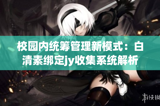 校园内统筹管理新模式：白清素绑定jy收集系统解析