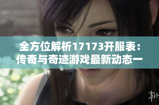全方位解析17173开服表：传奇与奇迹游戏最新动态一览