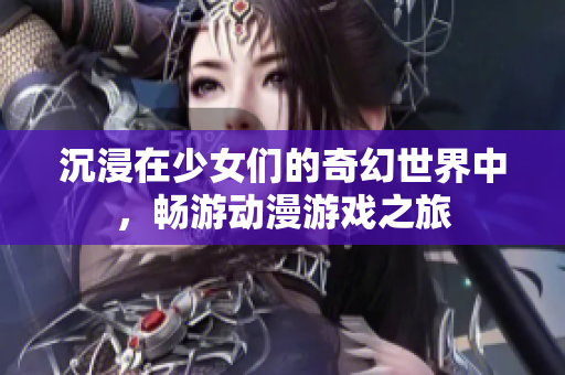 沉浸在少女们的奇幻世界中，畅游动漫游戏之旅