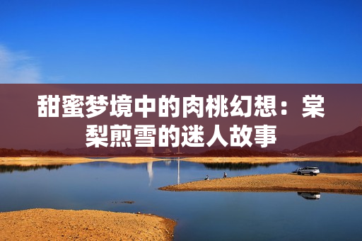 甜蜜梦境中的肉桃幻想：棠梨煎雪的迷人故事