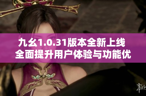 九幺1.0.31版本全新上线 全面提升用户体验与功能优化