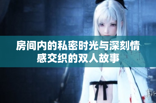 房间内的私密时光与深刻情感交织的双人故事