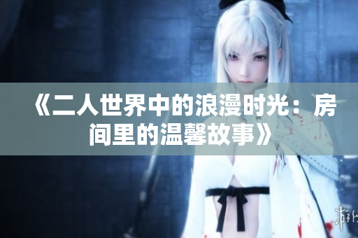 《二人世界中的浪漫时光：房间里的温馨故事》