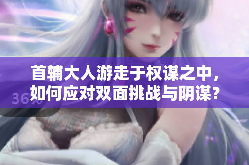 首辅大人游走于权谋之中，如何应对双面挑战与阴谋？