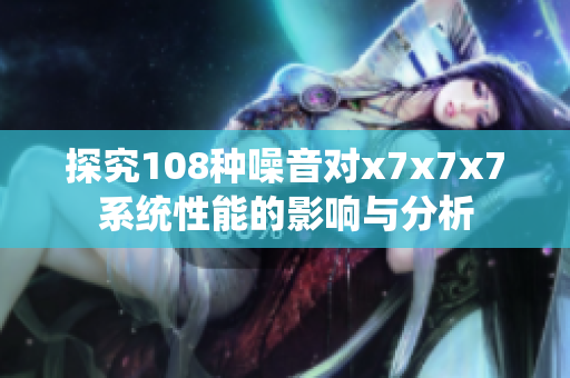 探究108种噪音对x7x7x7系统性能的影响与分析