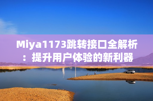 Miya1173跳转接口全解析：提升用户体验的新利器