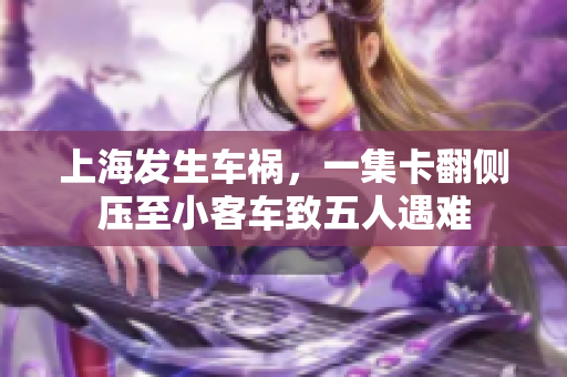 上海发生车祸，一集卡翻侧压至小客车致五人遇难
