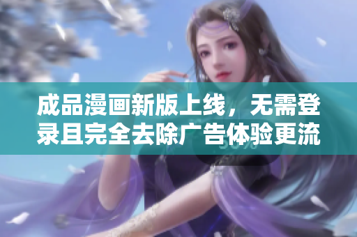 成品漫画新版上线，无需登录且完全去除广告体验更流畅