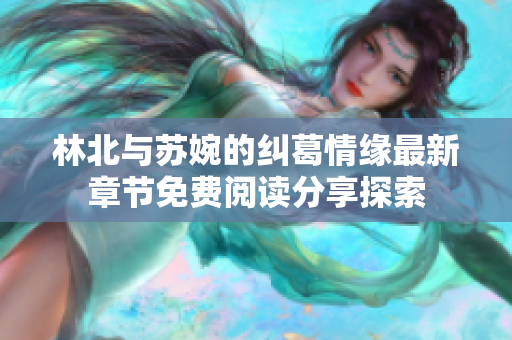 林北与苏婉的纠葛情缘最新章节免费阅读分享探索