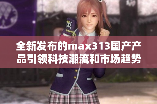 全新发布的max313国产产品引领科技潮流和市场趋势