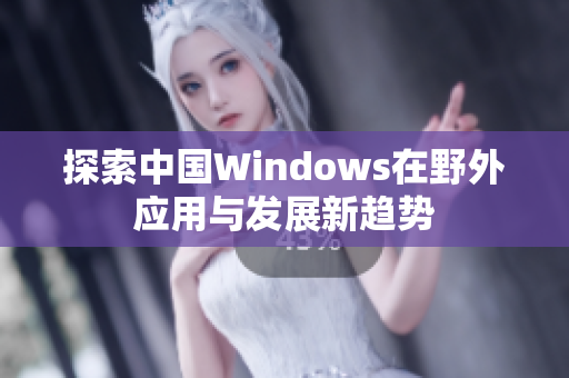 探索中国Windows在野外应用与发展新趋势