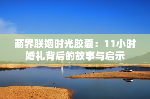 商界联姻时光胶囊：11小时婚礼背后的故事与启示