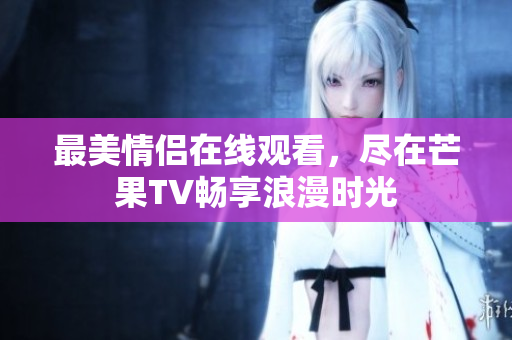 最美情侣在线观看，尽在芒果TV畅享浪漫时光