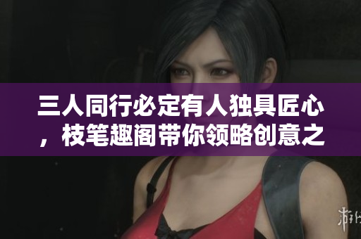 三人同行必定有人独具匠心，枝笔趣阁带你领略创意之美