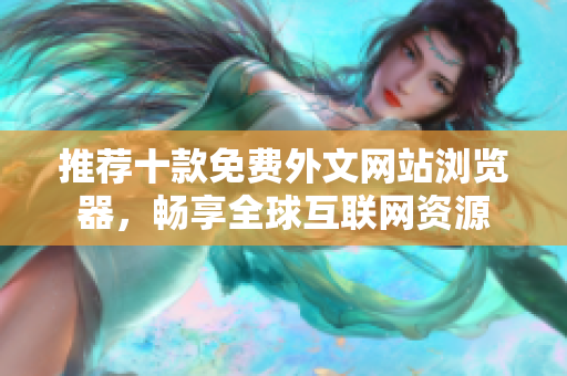 推荐十款免费外文网站浏览器，畅享全球互联网资源