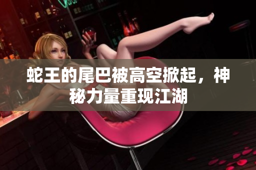 蛇王的尾巴被高空掀起，神秘力量重现江湖