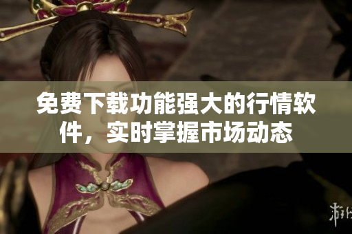 免费下载功能强大的行情软件，实时掌握市场动态